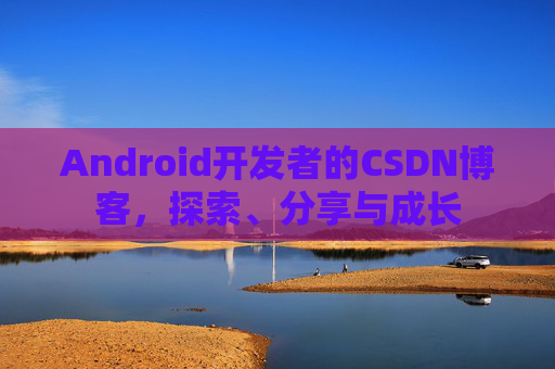 Android开发者的CSDN博客,探索、分享与成长